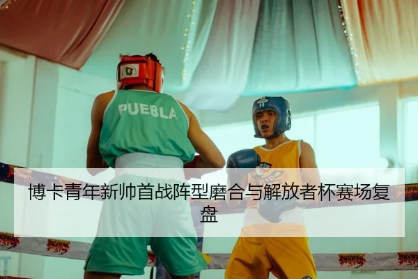 博卡青年新帅首战阵型磨合与解放者杯赛场复盘